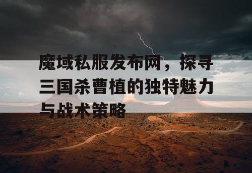 魔域私服发布网，探寻三国杀曹植的独特魅力与战术策略