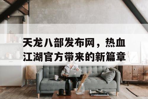 天龙八部发布网，热血江湖官方带来的新篇章