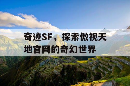 奇迹SF,探索傲视天地官网的奇幻世界 奇迹SF,探索傲视天地官网的奇幻世界