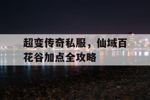 超变传奇私服，仙域百花谷加点全攻略