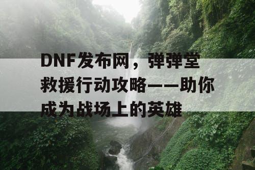 DNF发布网，弹弹堂救援行动攻略——助你成为战场上的英雄