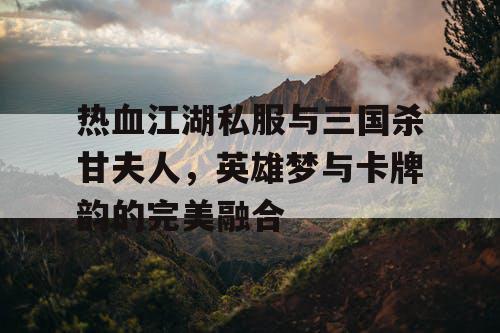 热血江湖私服与三国杀甘夫人，英雄梦与卡牌韵的完美融合