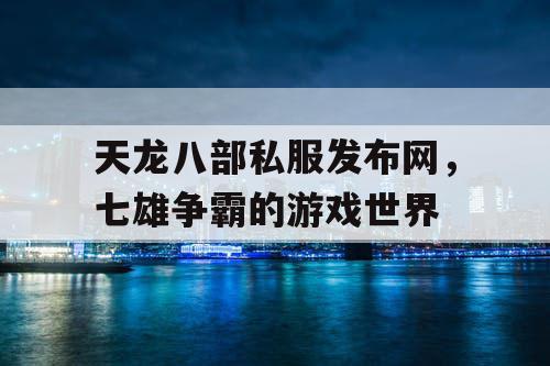 天龙八部私服发布网，七雄争霸的游戏世界