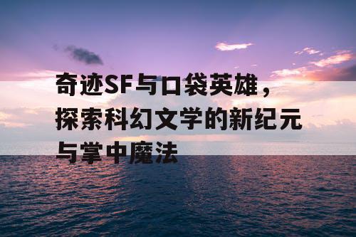 奇迹SF与口袋英雄，探索科幻文学的新纪元与掌中魔法