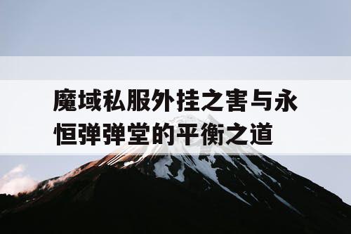 魔域私服外挂之害与永恒弹弹堂的平衡之道 魔域私服外挂之害与永恒弹弹堂的平衡之道