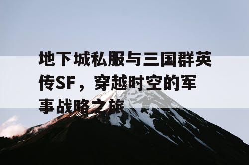 地下城私服与三国群英传SF，穿越时空的军事战略之旅