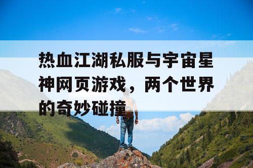 热血江湖私服与宇宙星神网页游戏，两个世界的奇妙碰撞