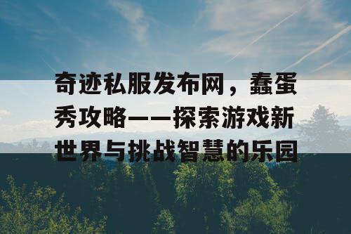 奇迹私服发布网,蠢蛋秀攻略——探索游戏新世界与挑战智慧的乐园 奇迹私服发布网,蠢蛋秀攻略——探索游戏新世界与挑战智慧的乐园