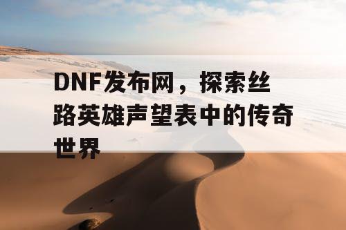 DNF发布网，探索丝路英雄声望表中的传奇世界
