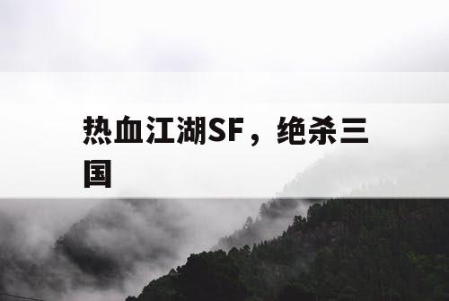 热血江湖SF,绝杀三国 热血江湖SF,绝杀三国