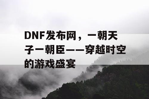 DNF发布网，一朝天子一朝臣——穿越时空的游戏盛宴