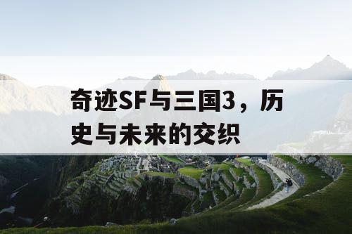 奇迹SF与三国3,历史与未来的交织 奇迹SF与三国3,历史与未来的交织