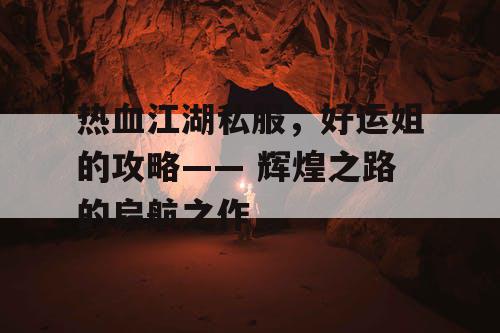 热血江湖私服，好运姐的攻略—— 辉煌之路的启航之作
