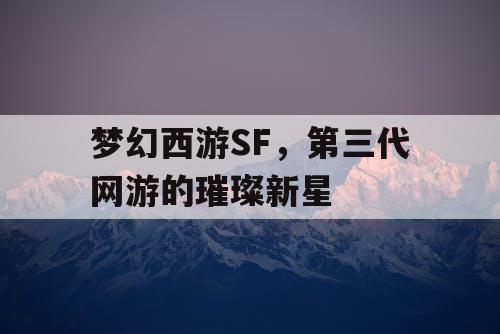 梦幻西游SF，第三代网游的璀璨新星