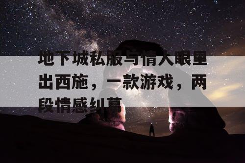 地下城私服与情人眼里出西施，一款游戏，两段情感纠葛