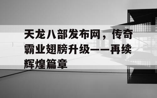 天龙八部发布网，传奇霸业翅膀升级——再续辉煌篇章