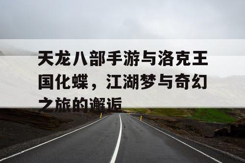 天龙八部手游与洛克王国化蝶，江湖梦与奇幻之旅的邂逅