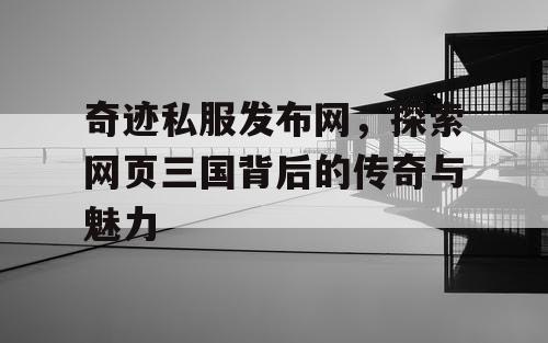 奇迹私服发布网，探索网页三国背后的传奇与魅力