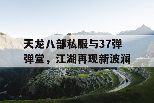 天龙八部私服与37弹弹堂，江湖再现新波澜