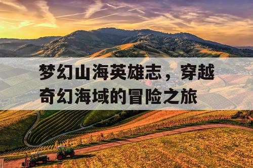梦幻山海英雄志，穿越奇幻海域的冒险之旅