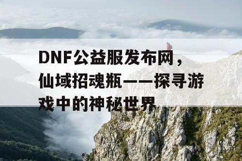 DNF公益服发布网，仙域招魂瓶——探寻游戏中的神秘世界