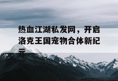 热血江湖私发网，开启洛克王国宠物合体新纪元