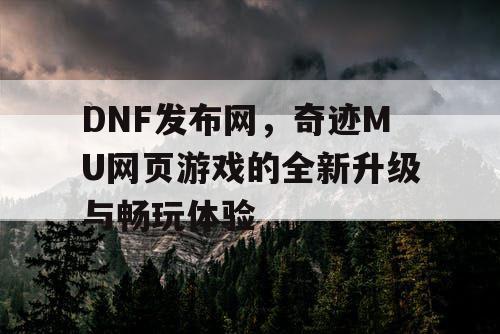 DNF发布网，奇迹MU网页游戏的全新升级与畅玩体验