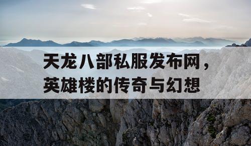 天龙八部私服发布网，英雄楼的传奇与幻想