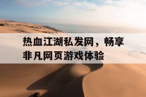 热血江湖私发网，畅享非凡网页游戏体验