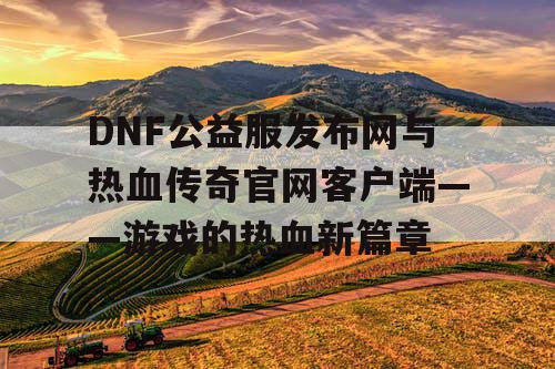 DNF公益服发布网与热血传奇官网客户端——游戏的热血新篇章