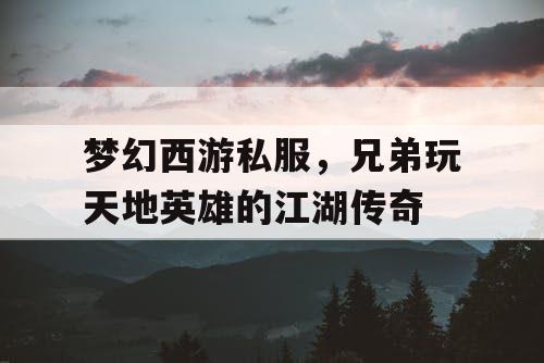 梦幻西游私服，兄弟玩天地英雄的江湖传奇