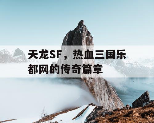 天龙SF，热血三国乐都网的传奇篇章