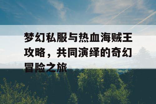 梦幻私服与热血海贼王攻略，共同演绎的奇幻冒险之旅