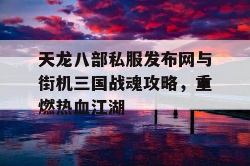 天龙八部私服发布网与街机三国战魂攻略，重燃热血江湖