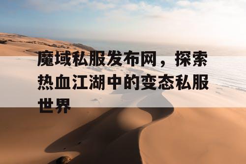 魔域私服发布网，探索热血江湖中的变态私服世界