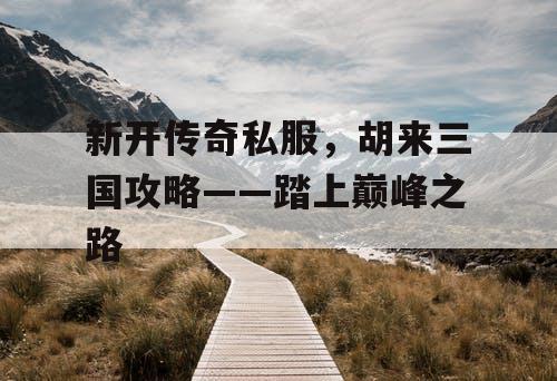 新开传奇私服，胡来三国攻略——踏上巅峰之路