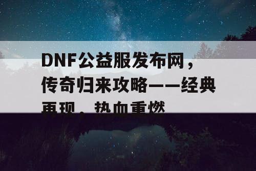 DNF公益服发布网，传奇归来攻略——经典再现，热血重燃