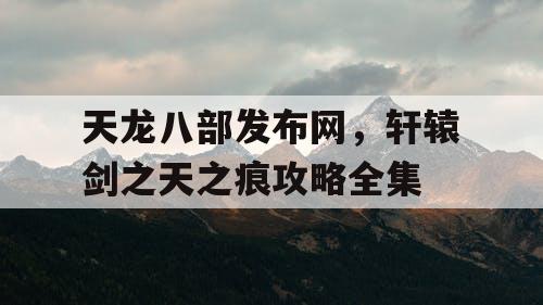 天龙八部发布网，轩辕剑之天之痕攻略全集