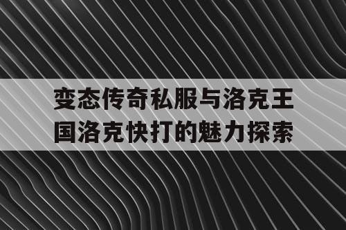 变态传奇私服与洛克王国洛克快打的魅力探索