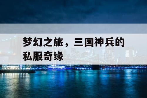 梦幻之旅，三国神兵的私服奇缘