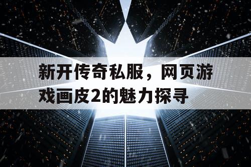 新开传奇私服，网页游戏画皮2的魅力探寻