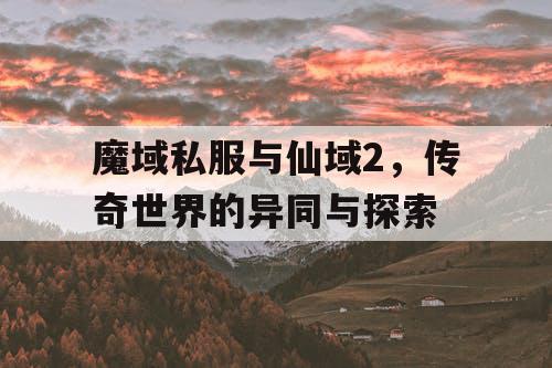 魔域私服与仙域2，传奇世界的异同与探索