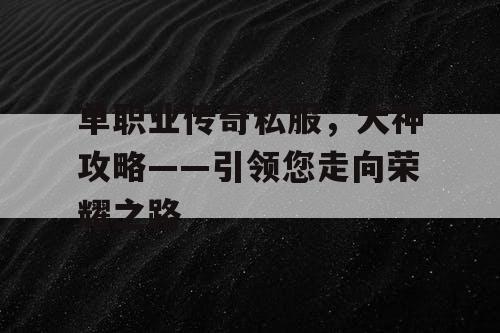 单职业传奇私服，大神攻略——引领您走向荣耀之路