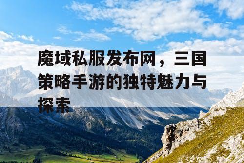 魔域私服发布网，三国策略手游的独特魅力与探索