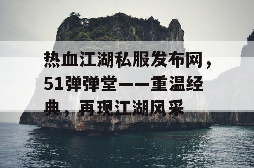 热血江湖私服发布网，51弹弹堂——重温经典，再现江湖风采