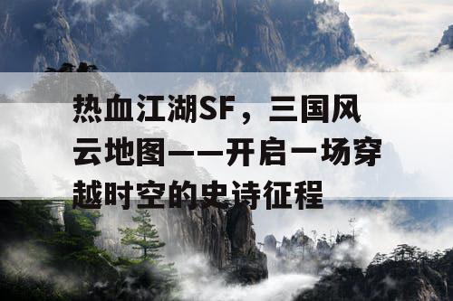 热血江湖SF，三国风云地图——开启一场穿越时空的史诗征程