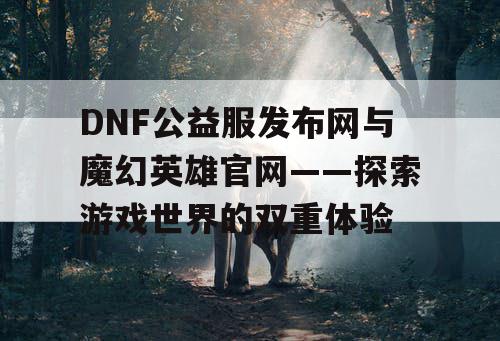 DNF公益服发布网与魔幻英雄官网——探索游戏世界的双重体验
