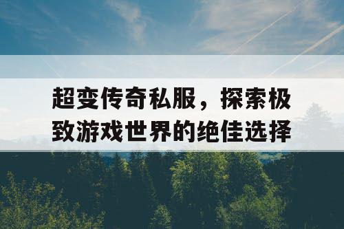 超变传奇私服，探索极致游戏世界的绝佳选择