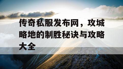 传奇私服发布网，攻城略地的制胜秘诀与攻略大全