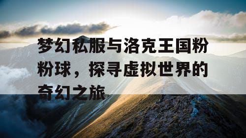 梦幻私服与洛克王国粉粉球，探寻虚拟世界的奇幻之旅